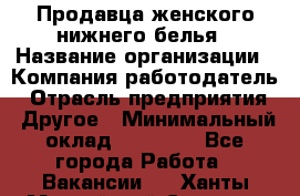 Продавца женского нижнего белья › Название организации ­ Компания-работодатель › Отрасль предприятия ­ Другое › Минимальный оклад ­ 31 000 - Все города Работа » Вакансии   . Ханты-Мансийский,Сургут г.